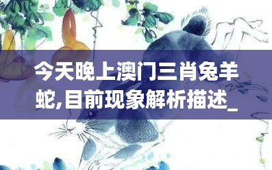 今天晚上澳門三肖兔羊蛇,目前現象解析描述_清晰版XVU1.54
