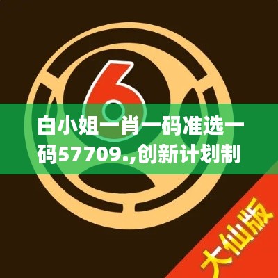白小姐一肖一碼準選一碼57709.,創新計劃制定_固定版VGZ1.20
