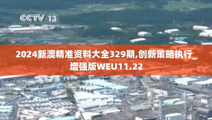 2024新澳精準(zhǔn)資料大全329期,創(chuàng)新策略執(zhí)行_增強(qiáng)版WEU11.22