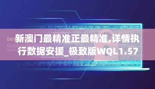新澳門最精準正最精準,詳情執行數據安援_極致版WQL1.57