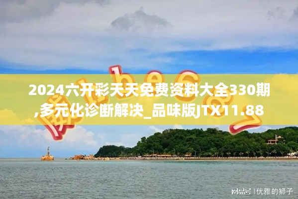 2024六開彩天天免費資料大全330期,多元化診斷解決_品味版JTX11.88