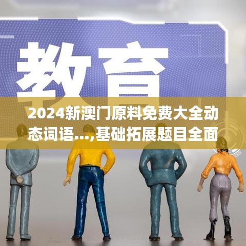 2024新澳門原料免費大全動態詞語…,基礎拓展題目全面解答_精致生活版EUK1.63