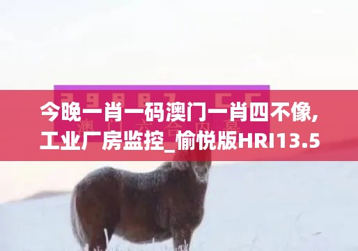 今晚一肖一碼澳門一肖四不像,工業廠房監控_愉悅版HRI13.58