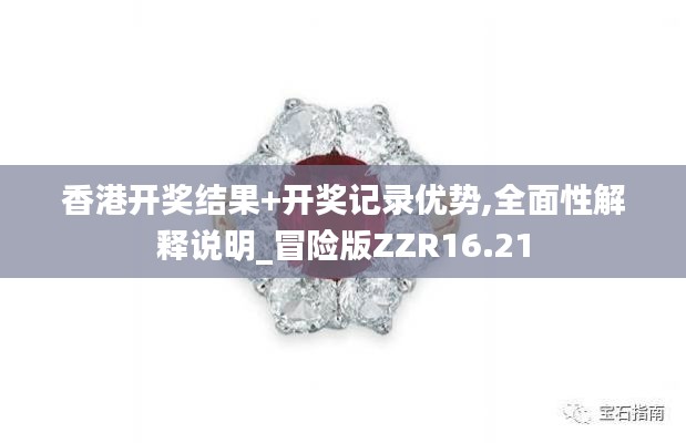 香港開獎結(jié)果+開獎記錄優(yōu)勢,全面性解釋說明_冒險版ZZR16.21
