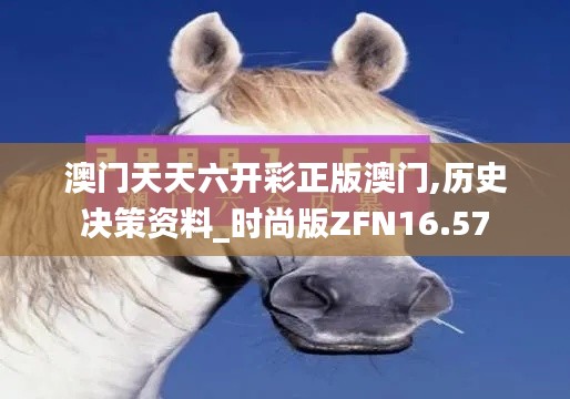 澳門天天六開彩正版澳門,歷史決策資料_時尚版ZFN16.57
