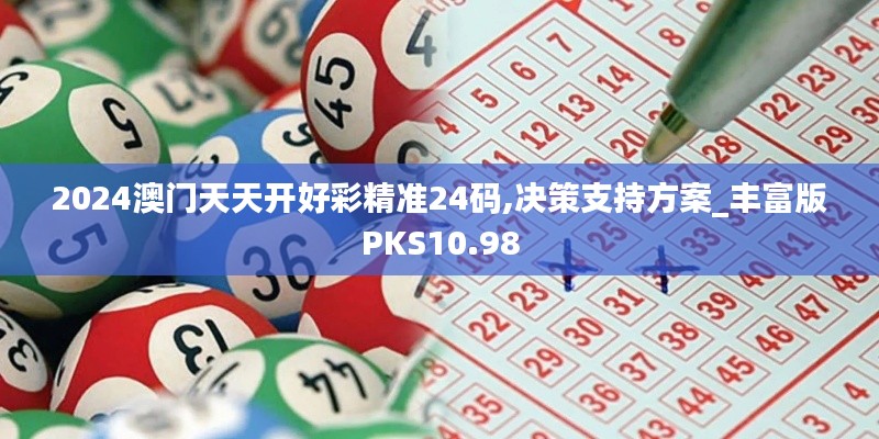 2024澳門天天開好彩精準(zhǔn)24碼,決策支持方案_豐富版PKS10.98