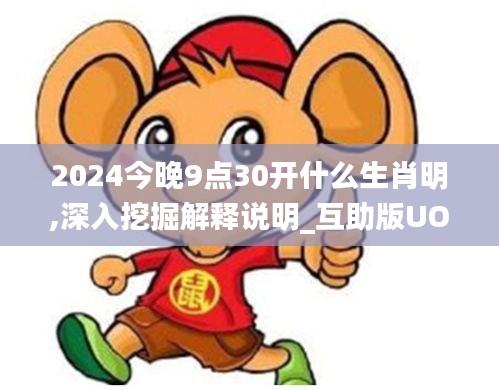 2024今晚9點(diǎn)30開(kāi)什么生肖明,深入挖掘解釋說(shuō)明_互助版UOG19.85