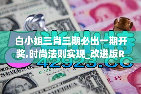 白小姐三肖三期必出一期開獎,時尚法則實現(xiàn)_改進版RKA10.99