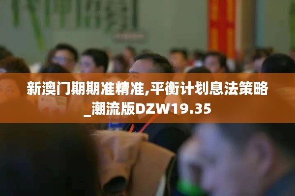 新澳門期期準精準,平衡計劃息法策略_潮流版DZW19.35
