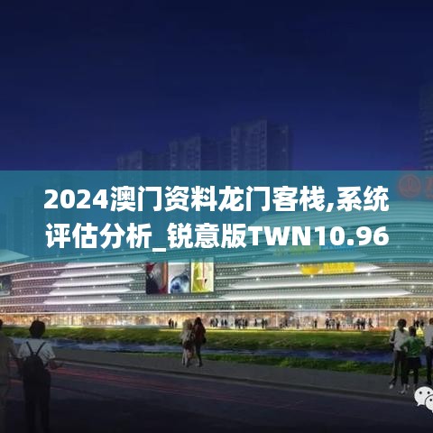 2024澳門資料龍門客棧,系統評估分析_銳意版TWN10.96