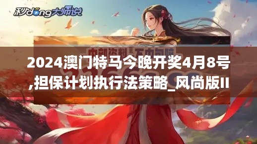 2024澳門特馬今晚開獎4月8號,擔保計劃執行法策略_風尚版IIL10.60