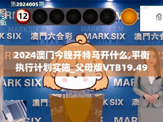 2024澳門今晚開特馬開什么,平衡執行計劃實施_父母版VTB19.49