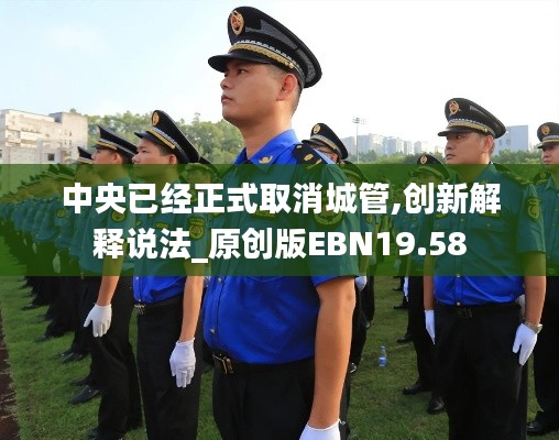 中央已經正式取消城管,創新解釋說法_原創版EBN19.58