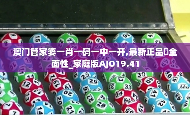 澳門管家婆一肖一碼一中一開,最新正品?全面性_家庭版AJO19.41