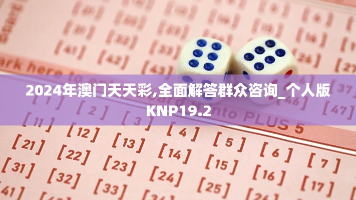 2024年澳門(mén)天天彩,全面解答群眾咨詢(xún)_個(gè)人版KNP19.2