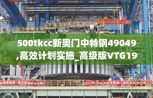 500tkcc新奧門中特鋼49049,高效計劃實施_高級版VTG19.35
