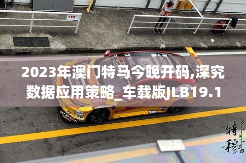 2023年澳門特馬今晚開碼,深究數據應用策略_車載版JLB19.13
