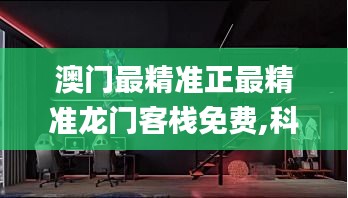 澳門最精準正最精準龍門客棧免費,科技成果解析_共鳴版SNL19.46