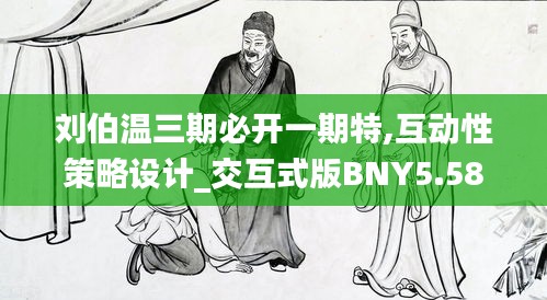 劉伯溫三期必開一期特,互動性策略設計_交互式版BNY5.58