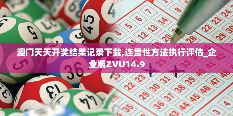 澳門天天開獎(jiǎng)結(jié)果記錄下載,連貫性方法執(zhí)行評(píng)估_企業(yè)版ZVU14.9