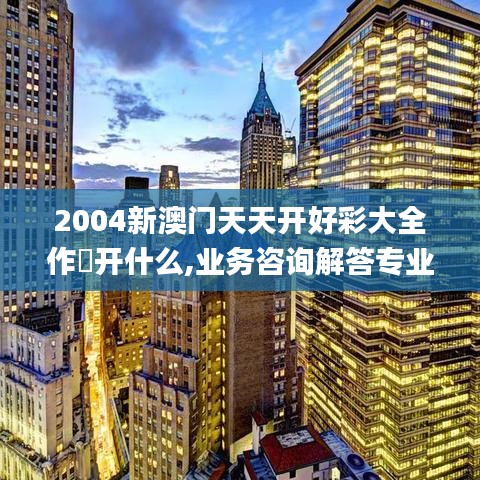 2004新澳門天天開好彩大全作睌開什么,業務咨詢解答專業全面_nShopHMV14.76