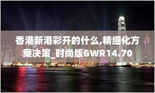 香港新港彩開的什么,精細(xì)化方案決策_(dá)時(shí)尚版GWR14.70