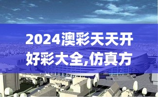2024澳彩天天開好彩大全,仿真方案實施_體驗式版本GTF14.79
