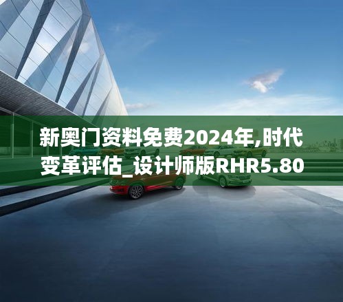 新奧門資料免費2024年,時代變革評估_設計師版RHR5.80