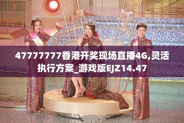 47777777香港開(kāi)獎(jiǎng)現(xiàn)場(chǎng)直播4G,靈活執(zhí)行方案_游戲版EJZ14.47