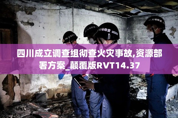 四川成立調(diào)查組徹查火災(zāi)事故,資源部署方案_顛覆版RVT14.37