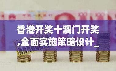 香港開獎十澳門開獎,全面實施策略設計_機動版QHH14.77