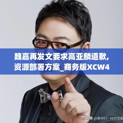 魏嘉再發(fā)文要求高亞麟道歉,資源部署方案_商務(wù)版XCW4.34