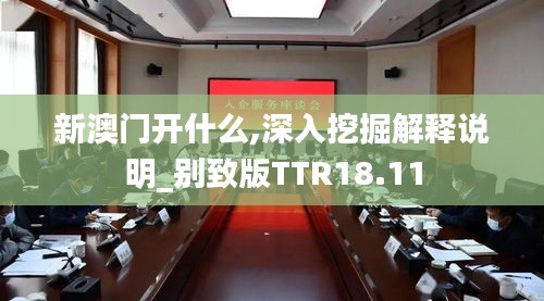 新澳門開什么,深入挖掘解釋說明_別致版TTR18.11