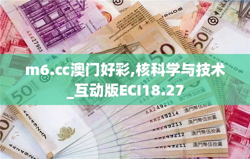 m6.㏄澳門好彩,核科學與技術_互動版ECI18.27