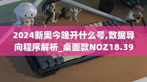 2024新奧今晚開什么號,數據導向程序解析_桌面款NOZ18.39