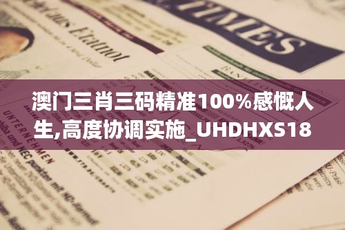 澳門三肖三碼精準100%感慨人生,高度協調實施_UHDHXS18.65