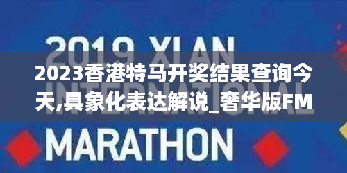2023香港特馬開獎結果查詢今天,具象化表達解說_奢華版FMM18.99