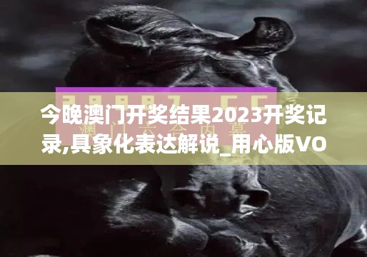 今晚澳門開獎結果2023開獎記錄,具象化表達解說_用心版VOD4.14