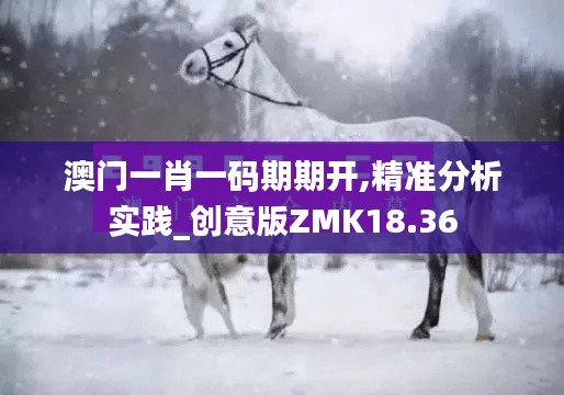澳門一肖一碼期期開,精準分析實踐_創(chuàng)意版ZMK18.36