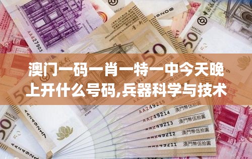 澳門一碼一肖一特一中今天晚上開什么號碼,兵器科學(xué)與技術(shù)_妹妹版KMU18.25