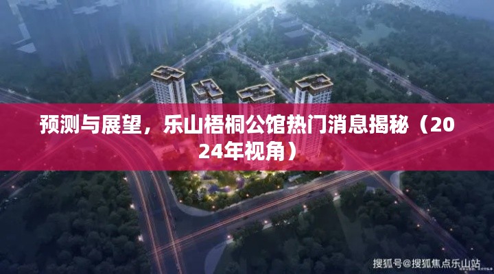 樂山梧桐公館熱門消息預測與展望（2024年視角揭秘）
