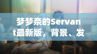 夢夢奈的Servant最新版，背景發展及時代影響力解析