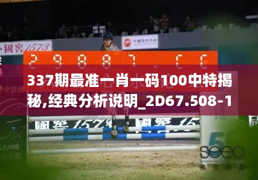 337期最準(zhǔn)一肖一碼100中特揭秘,經(jīng)典分析說明_2D67.508-1
