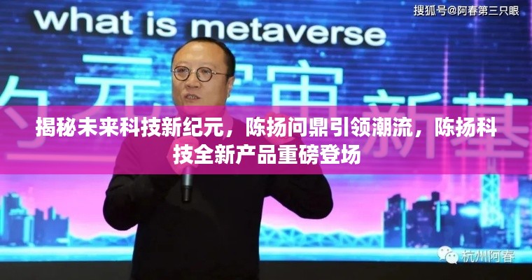 陳揚科技引領未來科技新紀元，全新產品重磅登場揭秘，陳揚問鼎潮流之巔