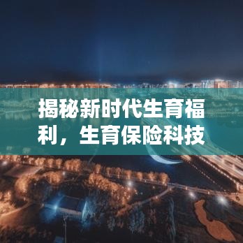 新時代生育福利與生育保險科技革新引領未來生活新篇章