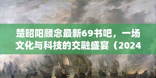 楚昭陽(yáng)顧念最新69書(shū)吧，文化與科技的交融盛宴（2024年12月）