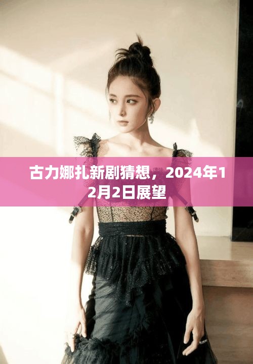 古力娜扎新劇展望，2024年12月2日劇情猜想揭秘