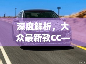 大眾最新款CC深度解析與未來展望，2024年車型預測與評測報告