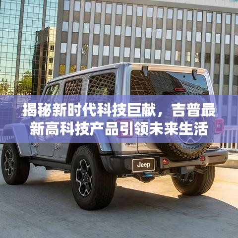 吉普最新高科技產品引領未來生活，新時代科技揭秘與巨獻