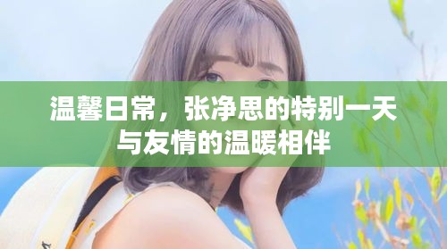 張凈思的溫馨日常，特別一天的友情相伴與溫暖時(shí)光